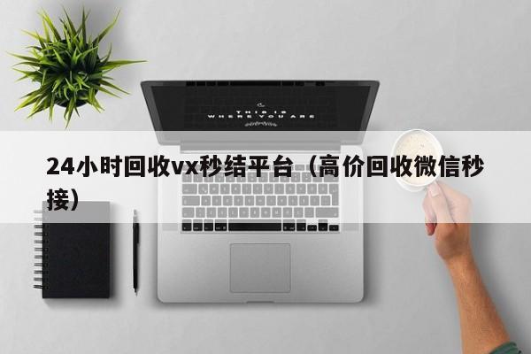24小时回收vx秒结平台（高价回收微信秒接）