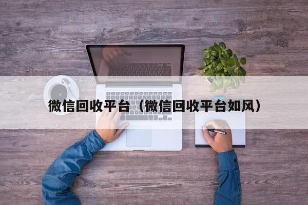 微信回收平台（微信回收平台如风）