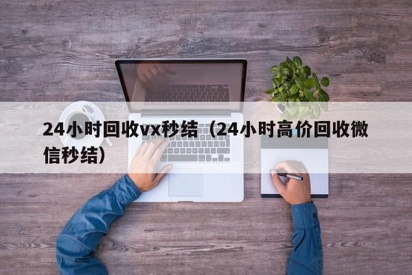 24小时回收vx秒结（24小时高价回收微信秒结）