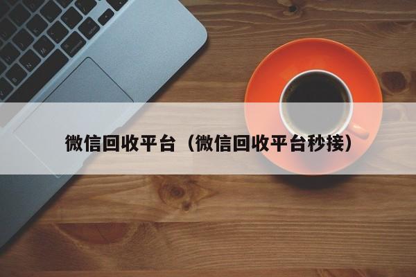 微信回收平台（微信回收平台秒接）