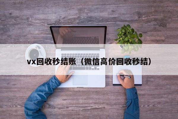 vx回收秒结账（微信高价回收秒结）
