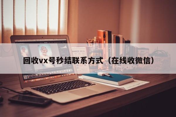 回收vx号秒结联系方式（在线收微信）