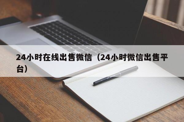 24小时在线出售微信（24小时微信出售平台）
