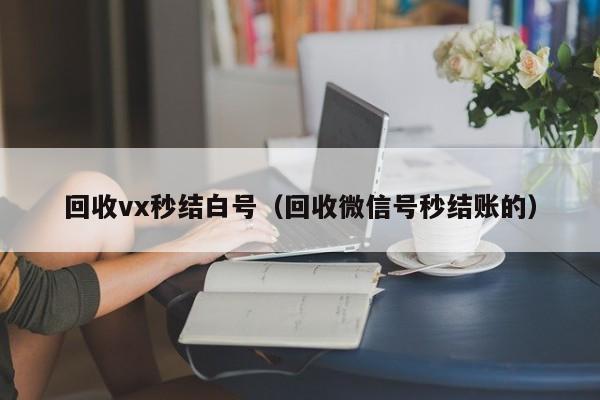 回收vx秒结白号（回收微信号秒结账的）