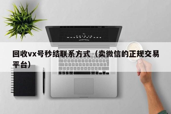回收vx号秒结联系方式（卖微信的正规交易平台）