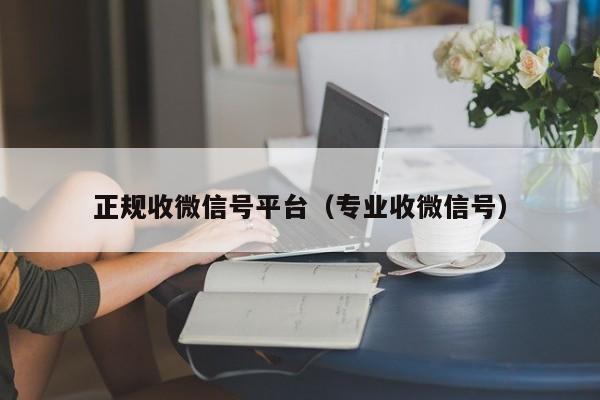 正规收微信号平台（专业收微信号）