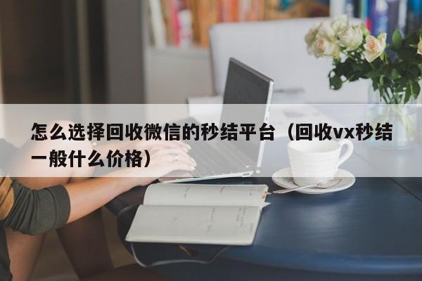 怎么选择回收微信的秒结平台（回收vx秒结一般什么价格）