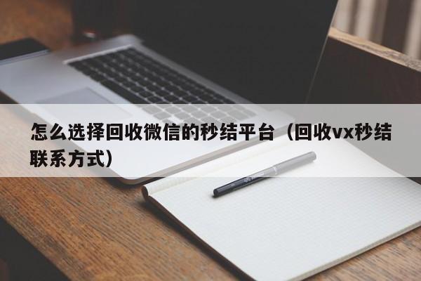 怎么选择回收微信的秒结平台（回收vx秒结联系方式）