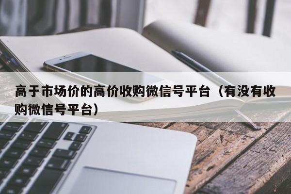 高于市场价的高价收购微信号平台（有没有收购微信号平台）