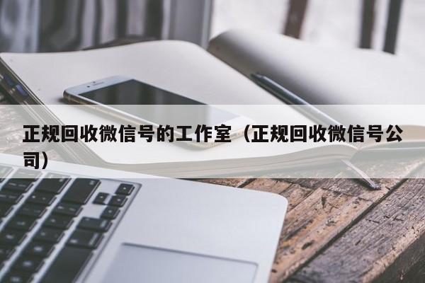 正规回收微信号的工作室（正规回收微信号公司）