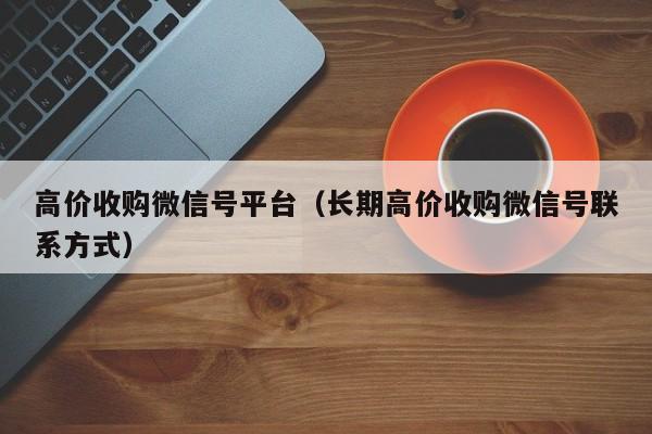 高价收购微信号平台（长期高价收购微信号联系方式）