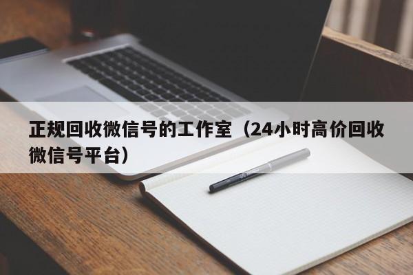 正规回收微信号的工作室（24小时高价回收微信号平台）