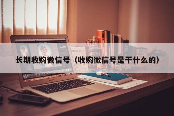 长期收购微信号（收购微信号是干什么的）