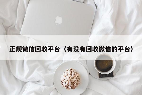 正规微信回收平台（有没有回收微信的平台）