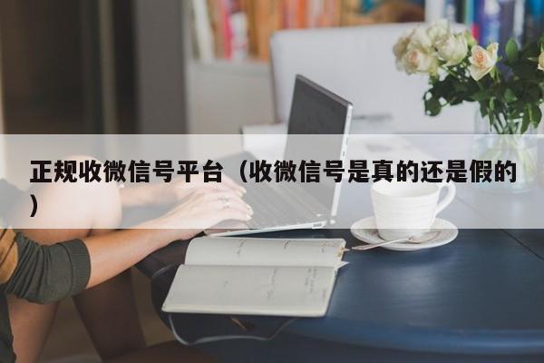正规收微信号平台（收微信号是真的还是假的）