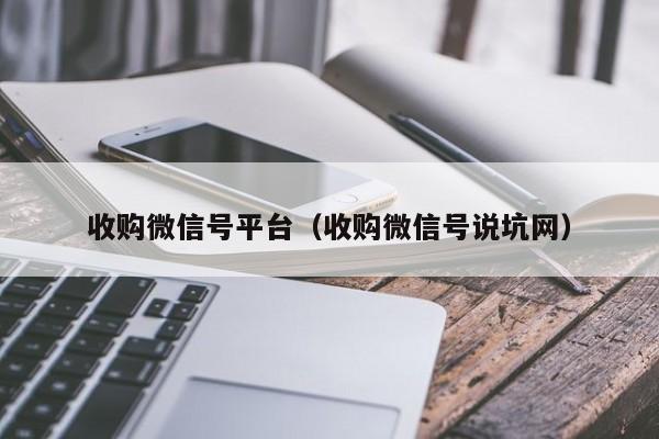收购微信号平台（收购微信号说坑网）