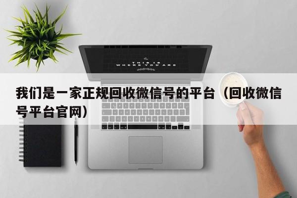 我们是一家正规回收微信号的平台（回收微信号平台官网）