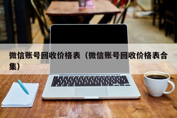 微信账号回收价格表（微信账号回收价格表合集）