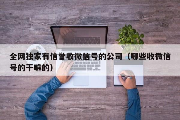 全网独家有信誉收微信号的公司（哪些收微信号的干嘛的）
