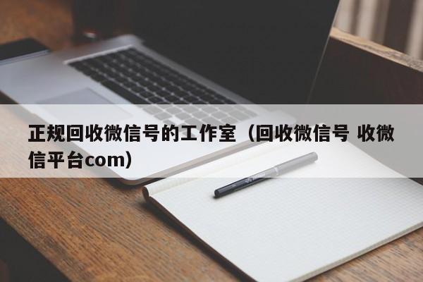 正规回收微信号的工作室（回收微信号 收微信平台com）