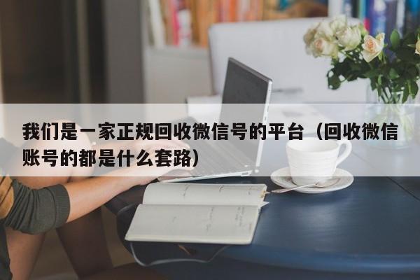 我们是一家正规回收微信号的平台（回收微信账号的都是什么套路）