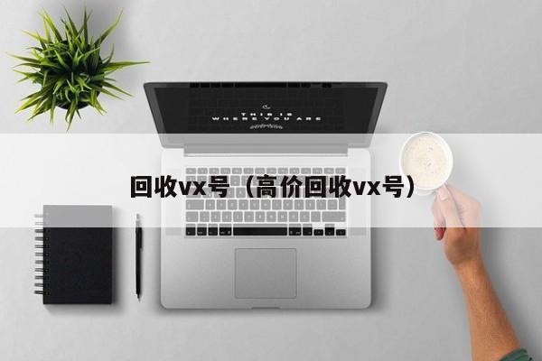 回收vx号（高价回收vx号）