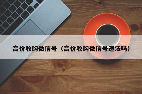 高价收购微信号（高价收购微信号违法吗）
