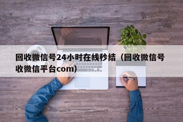 回收微信号24小时在线秒结（回收微信号 收微信平台com）
