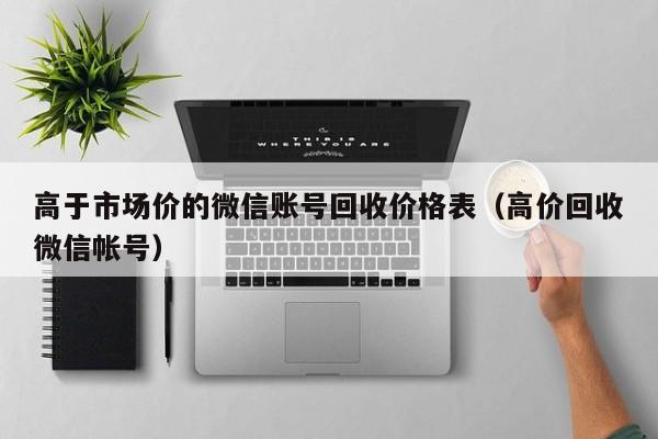 高于市场价的微信账号回收价格表（高价回收微信帐号）