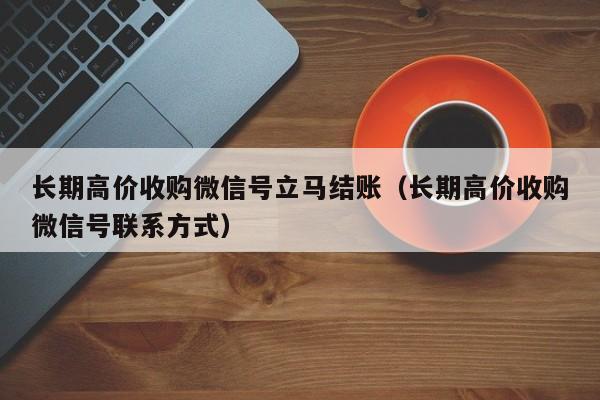 长期高价收购微信号立马结账（长期高价收购微信号联系方式）