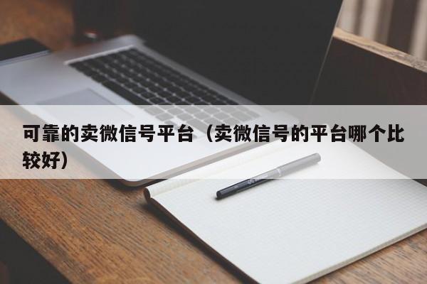 可靠的卖微信号平台（卖微信号的平台哪个比较好）