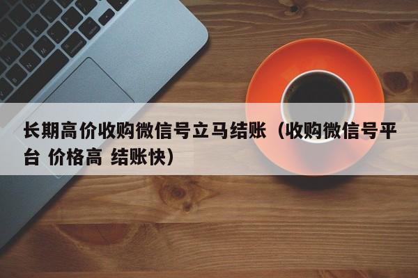 长期高价收购微信号立马结账（收购微信号平台 价格高 结账快）