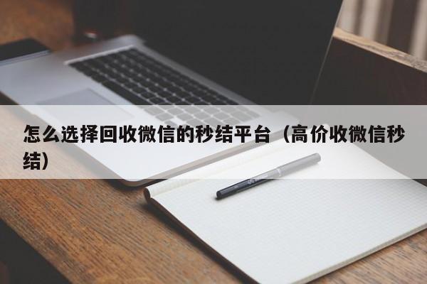 怎么选择回收微信的秒结平台（高价收微信秒结）