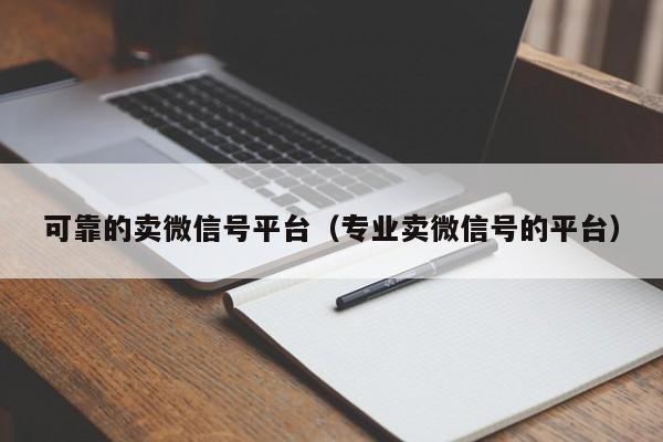 可靠的卖微信号平台（专业卖微信号的平台）