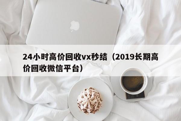 24小时高价回收vx秒结（2019长期高价回收微信平台）